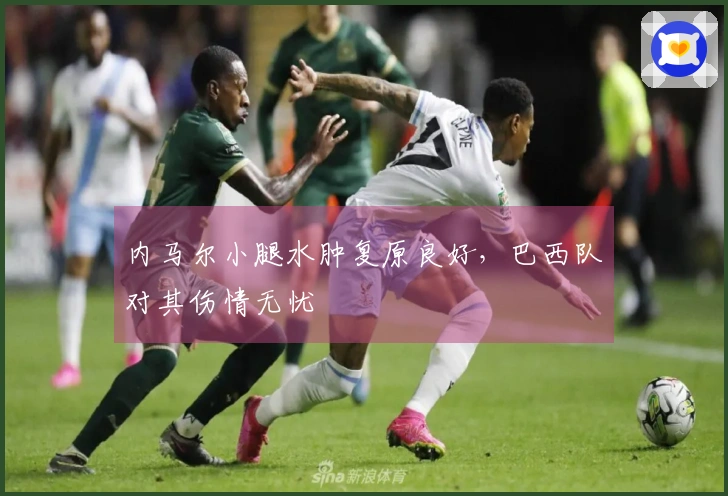 内马尔小腿水肿复原良好，巴西队对其伤情无忧