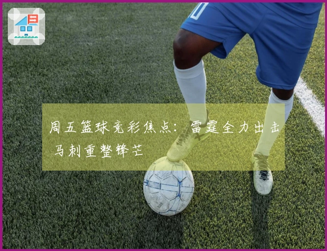 周五篮球竞彩焦点：雷霆全力出击 马刺重整锋芒